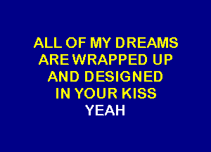 ALLOFMYDREAMS
ARE WRAPPED UP

AND DESIGNED
IN YOUR KISS
YEAH