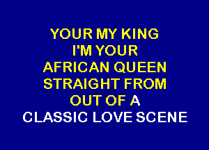YOUR MY KING
I'M YOUR
AFRICAN QUEEN

STRAIGHT FROM
OUT OF A
CLASSIC LOVE SCENE