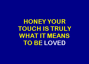 HONEY YOUR
TOUCH IS TRULY

WHAT IT MEANS
TO BE LOVED