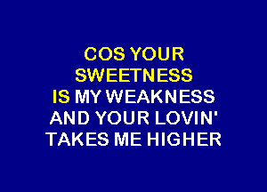 COS YOUR
SWEETN ESS

IS MYWEAKNESS
AND YOUR LOVIN'
TAKES ME HIGHER