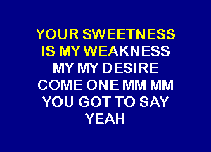 YOUR SWEETNESS
IS MYWEAKNESS
MY MY DESIRE
COMEONEMMMM
YOU GOT TO SAY

YEAH l