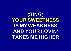 (SING)
YOUR SWEETNESS
IS MY WEAKNESS
AND YOUR LOVIN'
TAKES ME HIGHER

g