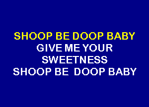 SHOOP BE DOOP BABY
GIVE MEYOUR
SWEETNESS
SHOOP BE DOOP BABY