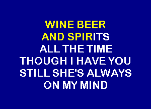 WINE BEER
AND SPIRITS
ALL THETIME

THOUGH I HAVE YOU
STILL SHE'S ALWAYS
ON MY MIND