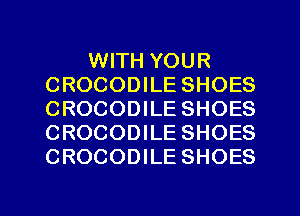 WITH YOUR
CROCODILE SHOES
CROCODILE SHOES
CROCODILE SHOES
CROCODILE SHOES

g