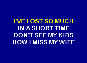 I'VE LOST SO MUCH
IN ASHORT TIME
DON'T SEE MY KIDS
HOW I MISS MYWIFE