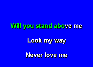 Will you stand above me

Look my way

Never love me