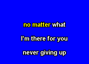 no matter what

Pm there for you

never giving up