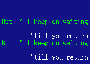 But I ll keep on waiting

till you return
But I ll keep on waiting

till you return