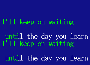 I ll keep on waiting

until the day you learn
I ll keep on waiting

until the day you learn