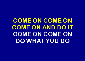 COME ON COME ON

COME ON AND DO IT

COME ON COME ON
DO WHAT YOU DO

g