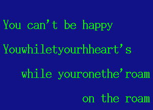 You can t be happy
Youwhiletyberhappyt s
while youronethe r0am

on the roam
