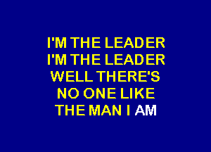 I'M THE LEADER
I'M THE LEADER

WELL THERE'S
NO ONE LIKE
THE MAN I AM