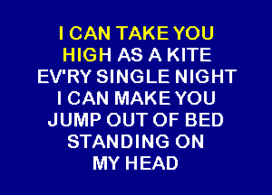 I CAN TAKEYOU
HIGH AS A KITE
EV'RY SINGLE NIGHT
ICAN MAKEYOU
JUMP OUTOF BED
STANDING ON
MY HEAD