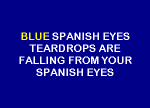 BLUE SPANISH EYES
TEARDROPS ARE
FALLING FROM YOUR
SPANISH EYES