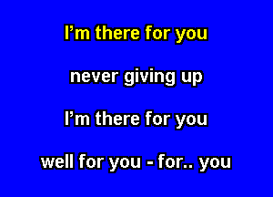 Pm there for you
never giving up

Pm there for you

well for you - for.. you