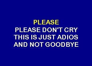 PLEASE
PLEASE DON'T CRY

THIS IS JUST ADIOS
AND NOT GOODBYE