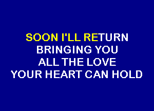 SOON I'LL RETURN
BRINGING YOU

ALL THE LOVE
YOUR HEART CAN HOLD