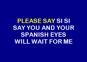 PLEASE SAY SI SI
SAY YOU AND YOUR

SPANISH EYES
WILL WAIT FOR ME