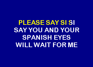 PLEASE SAY SI SI
SAY YOU AND YOUR

SPANISH EYES
WILL WAIT FOR ME