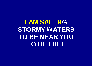 I AM SAILING
STORMY WATERS

TO BE NEAR YOU
TO BE FREE