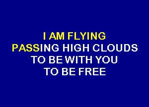IAM FLYING
PASSING HIGH CLOUDS

TO BEWITH YOU
TO BE FREE