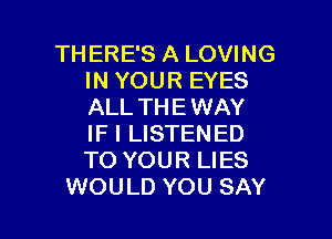 TH ERE'S A LOVING
IN YOUR EYES
ALL THE WAY
IF I LISTENED
TO YOUR LIES

WOULD YOU SAY I