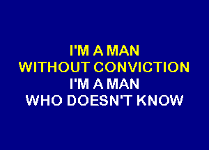 I'M A MAN
WITHOUT CONVICTION

I'M A MAN
WHO DOESN'T KNOW