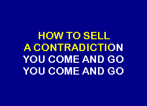 HOW TO SELL
A CONTRADICTION

YOU COME AND GO
YOU COME AND GO