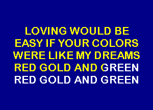 LOVING WOULD BE
EASY IFYOUR COLORS
WERE LIKE MY DREAMS
RED GOLD AND GREEN
RED GOLD AND GREEN