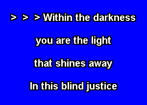 i) t- rt Within the darkness
you are the light

that shines away

In this blind justice