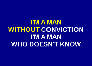 I'M A MAN
WITHOUT CONVICTION

I'M A MAN
WHO DOESN'T KNOW