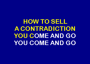 HOW TO SELL
A CONTRADICTION

YOU COME AND GO
YOU COME AND GO