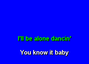 I'll be alone dancin'

You know it baby