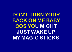 DON'T TURN YOUR
BACK ON ME BABY

COS YOU MIGHT
JUSTWAKE UP
MY MAGIC STICKS