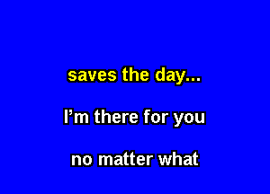 saves the day...

Pm there for you

no matter what