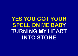 YES YOU GOT YOUR

SPELL ON ME BABY

TURNING MY HEART
INTO STONE