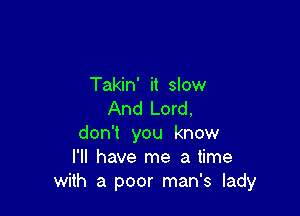 Takin' it slow

And Lord,
don't you know
I'll have me a time
with a poor man's lady