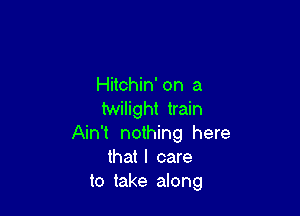 Hitchin' on a

twilight train
Ain't nothing here

that I care

to take along