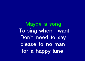 Maybe a song

To sing when I want
Don't need to say
please to no man
for a happy tune