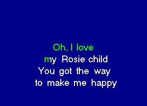 Oh, I love

my Rosie child
You got the way
to make me happy