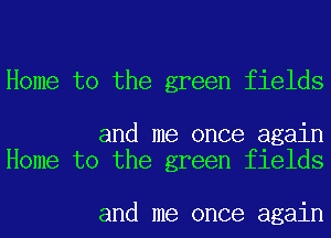 Home to the green fields

and me once again
Home to the green fields

and me once again