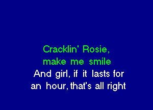 Cracklin' Rosie,

make me smile
And girl, if it lasts for
an hour,that's all right