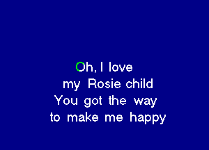 Oh, I love

my Rosie child
You got the way
to make me happy