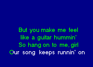 But you make me feel

like a guitar hummin'
So hang on to me, girl
Our song keeps runnin' on