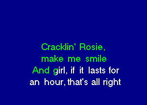 Cracklin' Rosie,

make me smile
And girl, if it lasts for
an hour,that's all right