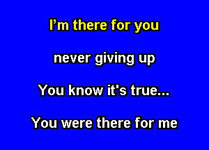 Pm there for you

never giving up
You know it's true...

You were there for me