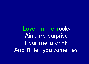 Love on the rocks

Ain't no surprise
Pour me a drink
And I'll tell you some lies