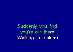 Suddenly you find
you're out there
Walking in a storm