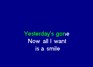 Yesterday's gone
Now all I want
is a smile